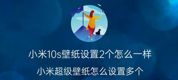 小米10s壁纸设置2个怎么一样 小米超级壁纸怎么设置多个？